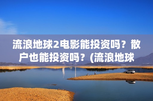 流浪地球2电影能投资吗？散户也能投资吗？(流浪地球2电影在线高清)