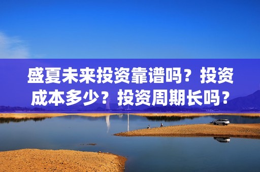 盛夏未来投资靠谱吗？投资成本多少？投资周期长吗？(盛夏未来z)