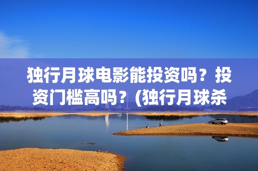 独行月球电影能投资吗？投资门槛高吗？(独行月球杀青了吗)