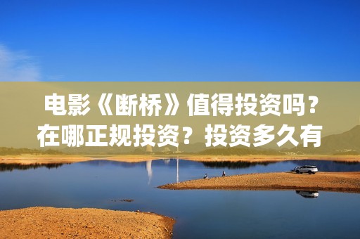 电影《断桥》值得投资吗？在哪正规投资？投资多久有收益？(电影断桥2021)