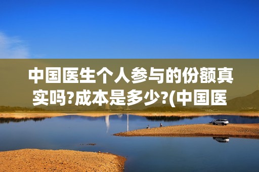 中国医生个人参与的份额真实吗?成本是多少?(中国医生个人照片)