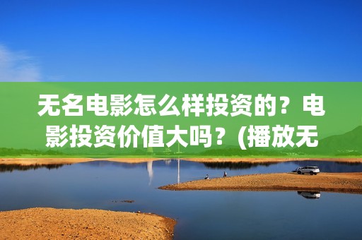 无名电影怎么样投资的？电影投资价值大吗？(播放无名电影)