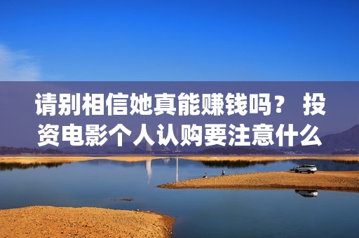 请别相信她真能赚钱吗？ 投资电影个人认购要注意什么？(请别相信她预告)