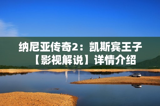 纳尼亚传奇2：凯斯宾王子【影视解说】详情介绍