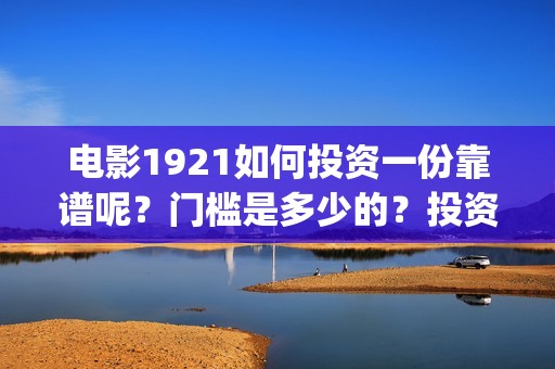 电影1921如何投资一份靠谱呢？门槛是多少的？投资优势是什么的呢(电影1921在哪个台放)