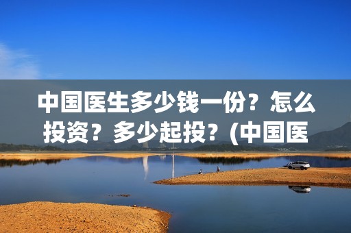 中国医生多少钱一份？怎么投资？多少起投？(中国医生有钱吗)