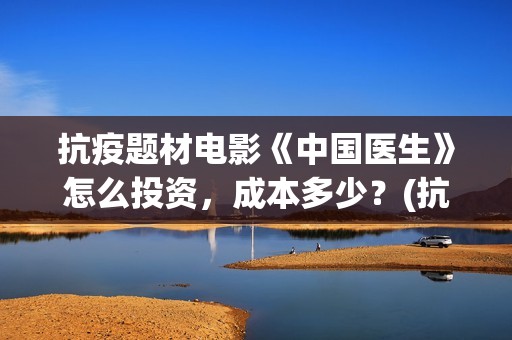 抗疫题材电影《中国医生》怎么投资，成本多少？(抗疫题材电影叫什么名字好)