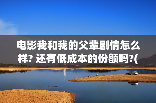 电影我和我的父辈剧情怎么样? 还有低成本的份额吗?(电影我和我的父辈 诗)