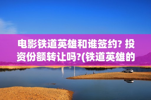 电影铁道英雄和谁签约? 投资份额转让吗?(铁道英雄的电影)