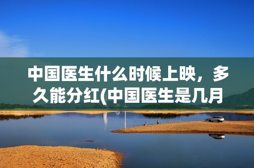 中国医生什么时候上映，多久能分红(中国医生是几月几日)