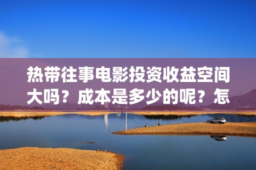 热带往事电影投资收益空间大吗？成本是多少的呢？怎么投资一份靠谱呢？(热带往事电影完整版)