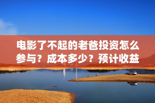 电影了不起的老爸投资怎么参与？成本多少？预计收益(电影了不起的老爸剧情)