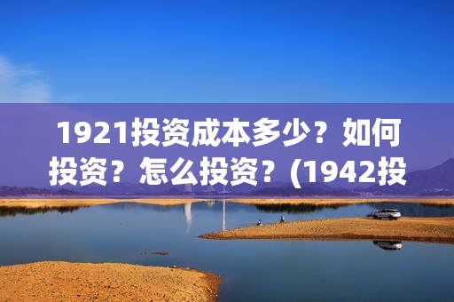 1921投资成本多少？如何投资？怎么投资？(1942投资成本)