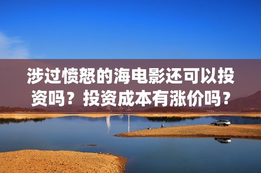 涉过愤怒的海电影还可以投资吗？投资成本有涨价吗？(涉过愤怒的海电影免费观看完整普通话)