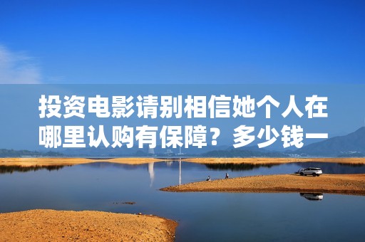 投资电影请别相信她个人在哪里认购有保障？多少钱一个份额？  