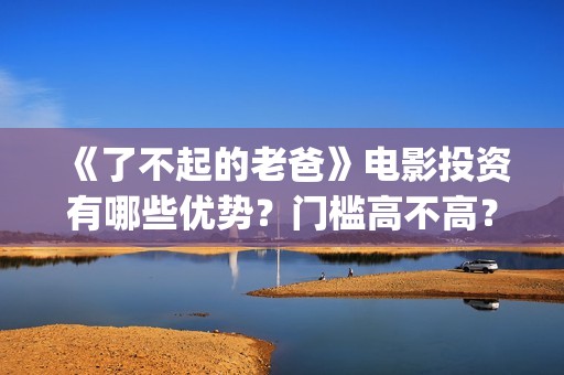 《了不起的老爸》电影投资有哪些优势？门槛高不高？怎么投资一份?(了不起的老爸是什么剧)