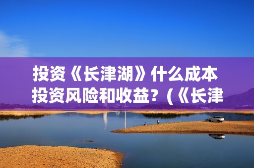 投资《长津湖》什么成本 投资风险和收益？(《长津湖》投资方)