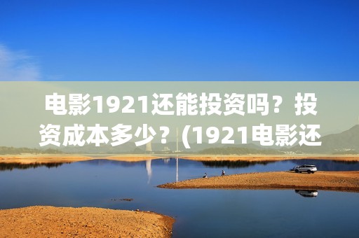 电影1921还能投资吗？投资成本多少？(1921电影还能看吗)
