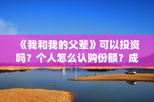 《我和我的父辈》可以投资吗？个人怎么认购份额？成本多少？(《我和我的父辈》完整版免费)