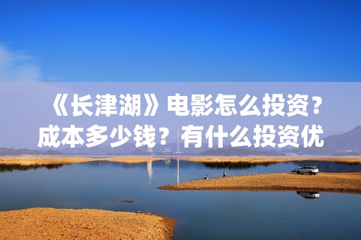 《长津湖》电影怎么投资？成本多少钱？有什么投资优势？(长津湖电影在线观看完整版免费观看美国纪录片)