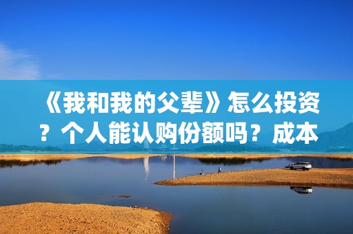 《我和我的父辈》怎么投资？个人能认购份额吗？成本多少？(《我和我的父辈》完整版免费)