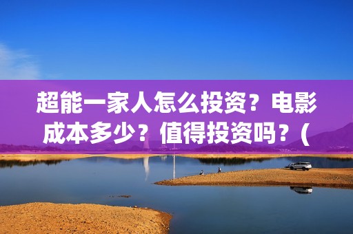 超能一家人怎么投资？电影成本多少？值得投资吗？(超能一家人在哪里)