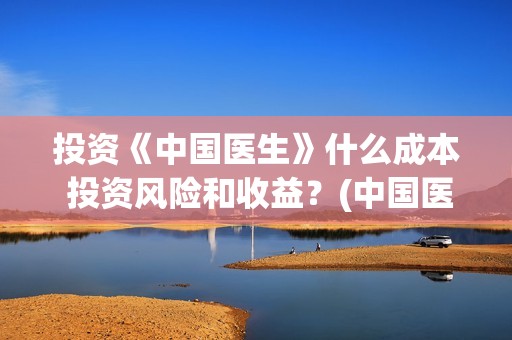 投资《中国医生》什么成本 投资风险和收益？(中国医生 投资骗局)
