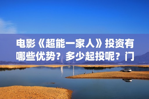 电影《超能一家人》投资有哪些优势？多少起投呢？门槛是多少的呢？(超能一家人预告片(2020.02.29))