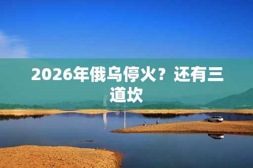 2026年俄乌停火？还有三道坎