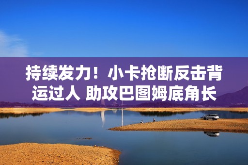 持续发力！小卡抢断反击背运过人 助攻巴图姆底角长两分命中