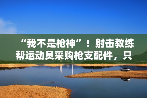 “我不是枪神”！射击教练帮运动员采购枪支配件，只赚4万被判10年