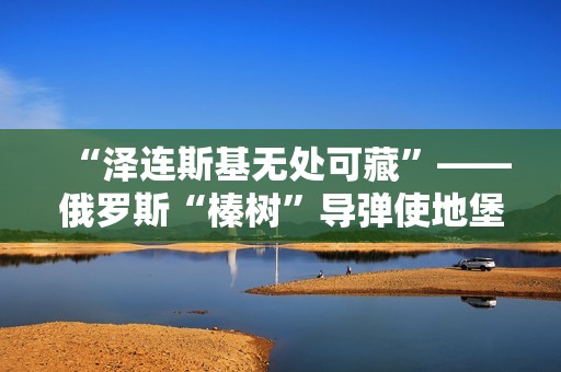 “泽连斯基无处可藏”——俄罗斯“榛树”导弹使地堡形同虚设