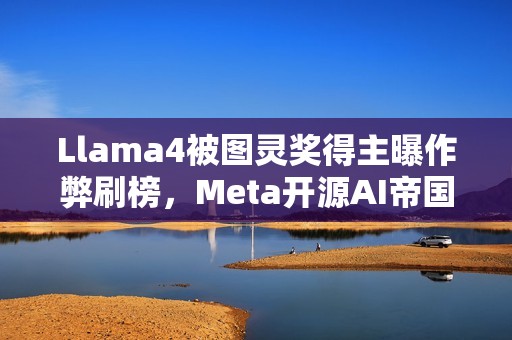 Llama4被图灵奖得主曝作弊刷榜，Meta开源AI帝国一夜倾覆