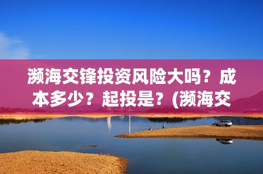 濒海交锋投资风险大吗？成本多少？起投是？(濒海交锋能投吗)