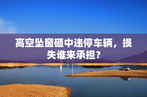 高空坠窗砸中违停车辆，损失谁来承担？