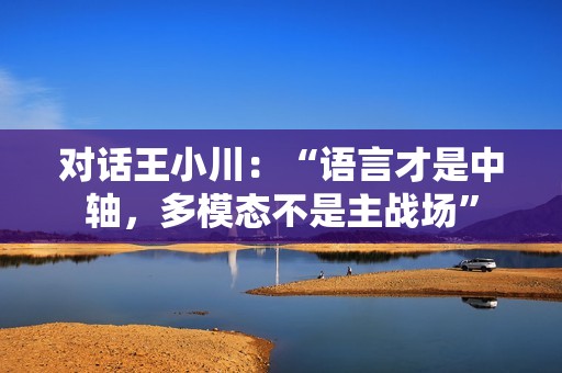 对话王小川：“语言才是中轴，多模态不是主战场”