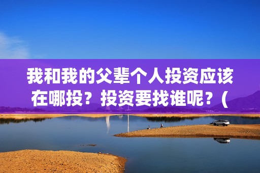 我和我的父辈个人投资应该在哪投？投资要找谁呢？(我和我的父辈片名)