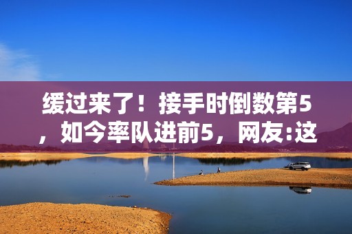 缓过来了！接手时倒数第5，如今率队进前5，网友:这人有两把刷子