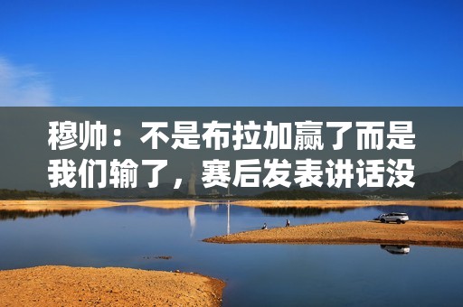 穆帅：不是布拉加赢了而是我们输了，赛后发表讲话没有球员想理我