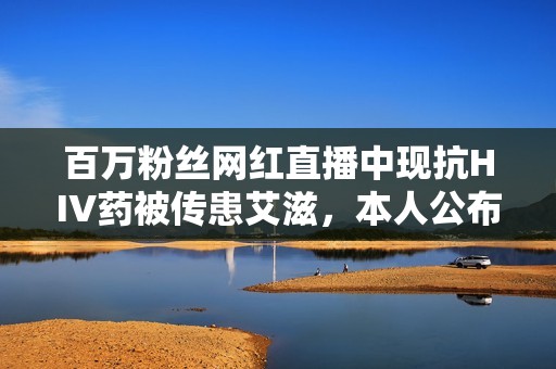 百万粉丝网红直播中现抗HIV药被传患艾滋，本人公布检测报告