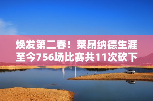 焕发第二春！莱昂纳德生涯至今756场比赛共11次砍下40+ 近5场3次