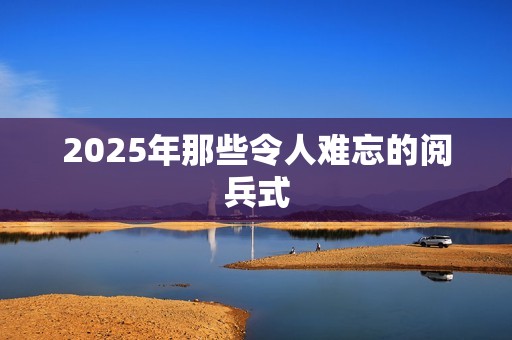 2025年那些令人难忘的阅兵式