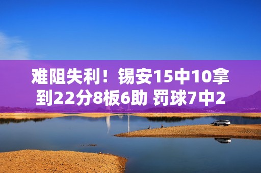 难阻失利！锡安15中10拿到22分8板6助 罚球7中2