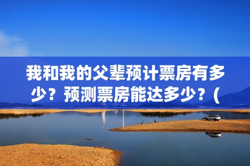 我和我的父辈预计票房有多少？预测票房能达多少？(我和我的父辈预告片)