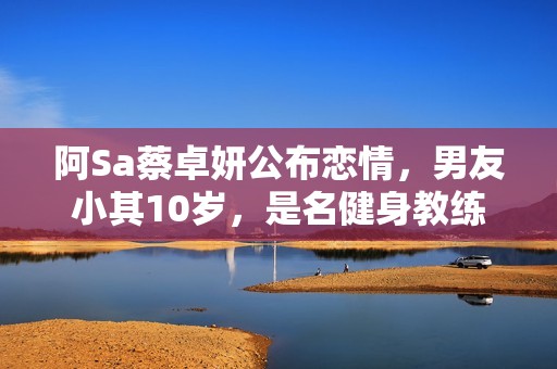 阿Sa蔡卓妍公布恋情，男友小其10岁，是名健身教练