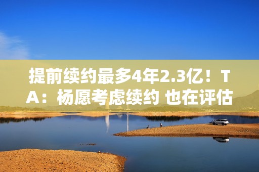 提前续约最多4年2.3亿！TA：杨愿考虑续约 也在评估今夏自由市场
