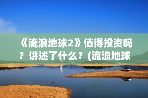 《流浪地球2》值得投资吗？讲述了什么？(流浪地球2票房)