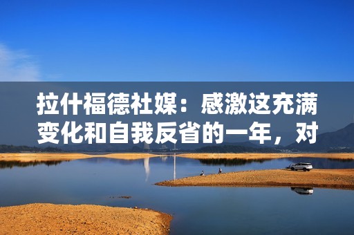 拉什福德社媒：感激这充满变化和自我反省的一年，对新年满怀憧憬