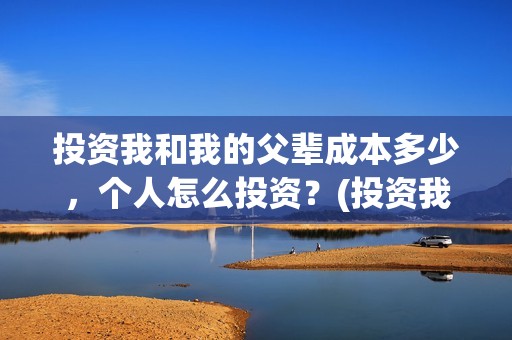 投资我和我的父辈成本多少，个人怎么投资？(投资我和我的父辈能赚钱吗)