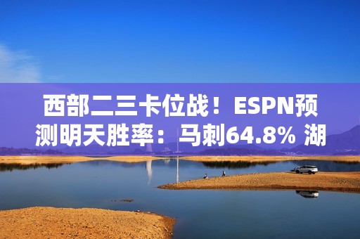 西部二三卡位战！ESPN预测明天胜率：马刺64.8% 湖人35.2%